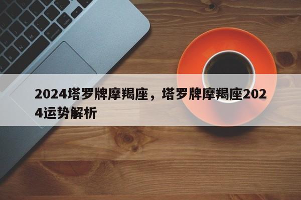 2024塔罗牌摩羯座，塔罗牌摩羯座2024运势解析