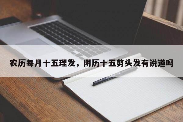 农历每月十五理发，阴历十五剪头发有说道吗
