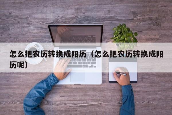 怎么把农历转换成阳历（怎么把农历转换成阳历呢）