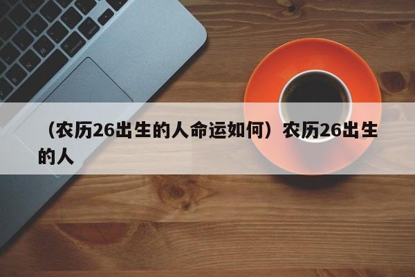 （农历26出生的人命运如何）农历26出生的人