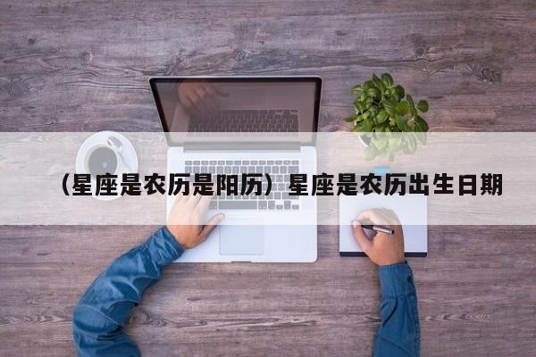 （星座是农历是阳历）星座是农历出生日期