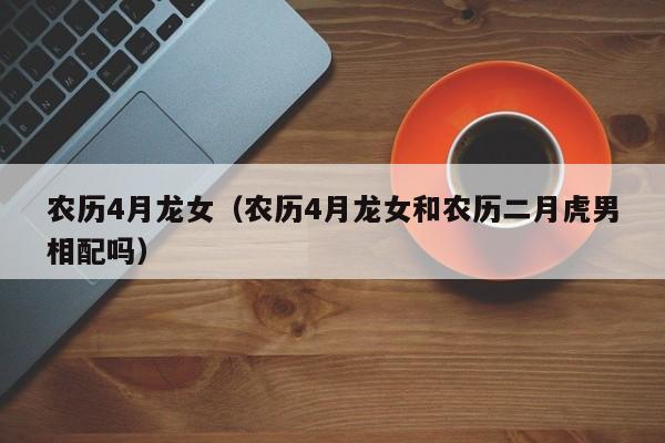 农历4月龙女（农历4月龙女和农历二月虎男相配吗）