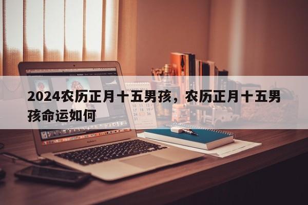 2024农历正月十五男孩，农历正月十五男孩命运如何