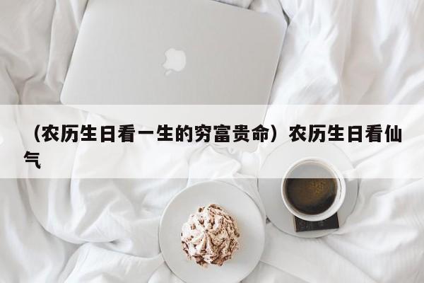 （农历生日看一生的穷富贵命）农历生日看仙气