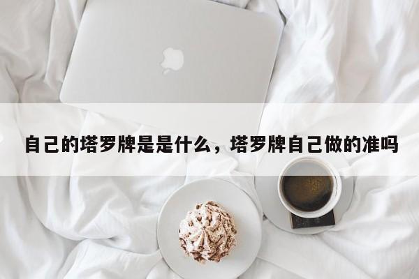 自己的塔罗牌是是什么，塔罗牌自己做的准吗