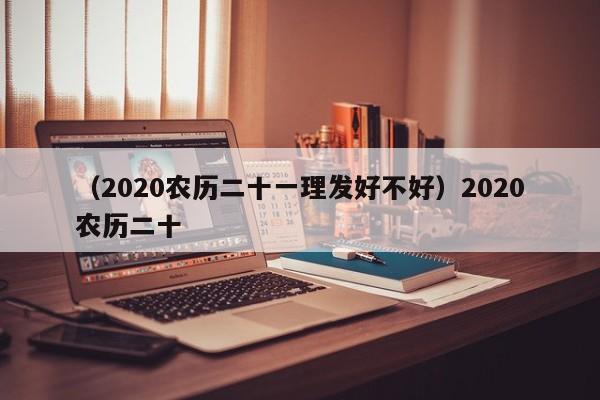 （2020农历二十一理发好不好）2020农历二十