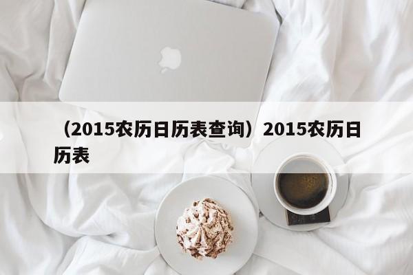 （2015农历日历表查询）2015农历日历表