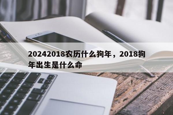 20242018农历什么狗年，2018狗年出生是什么命