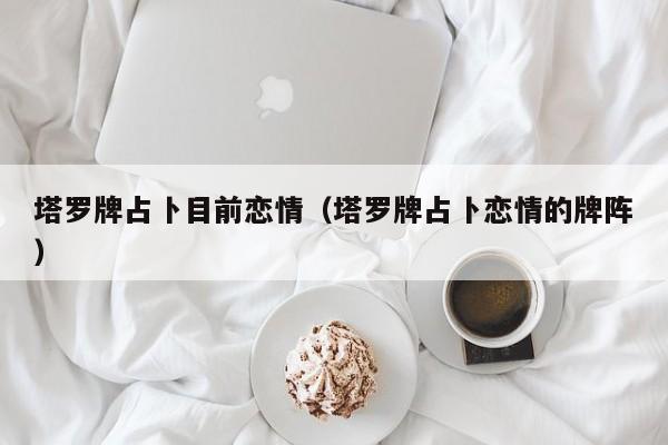 塔罗牌占卜目前恋情（塔罗牌占卜恋情的牌阵）