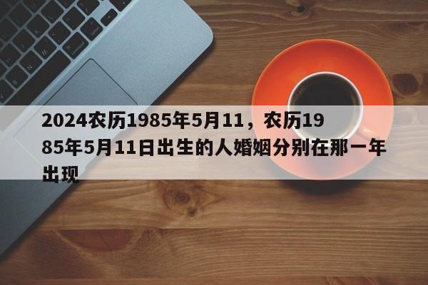 2024农历1985年5月11，农历1985年5月11日出生的人婚姻分别在那一年出现