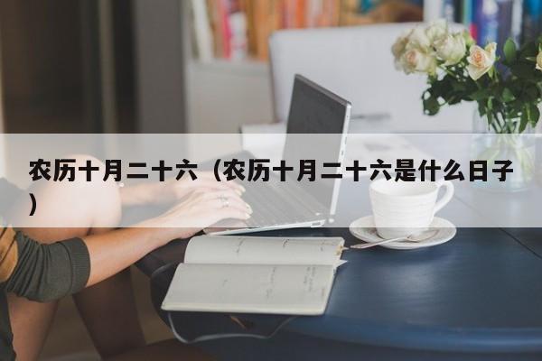 农历十月二十六（农历十月二十六是什么日子）