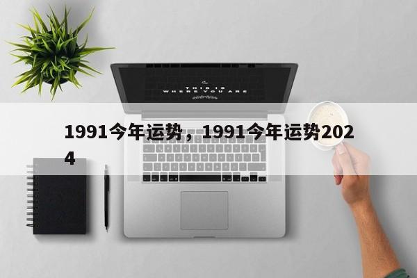 1991今年运势，1991今年运势2024