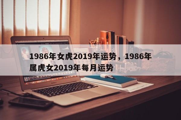 1986年女虎2019年运势，1986年属虎女2019年每月运势