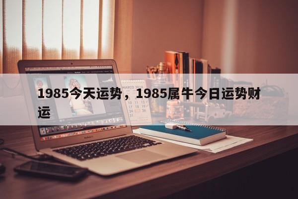 1985今天运势，1985属牛今日运势财运