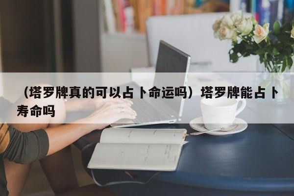 （塔罗牌真的可以占卜命运吗）塔罗牌能占卜寿命吗