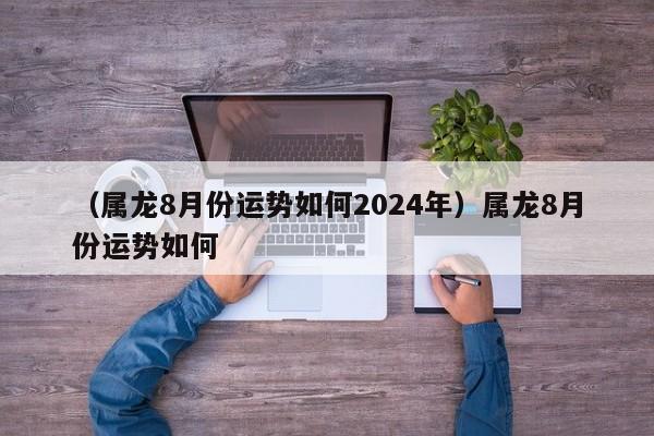 （属龙8月份运势如何2024年）属龙8月份运势如何