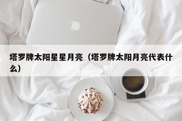 塔罗牌太阳星星月亮（塔罗牌太阳月亮代表什么）