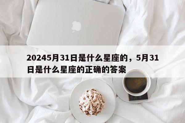 20245月31日是什么星座的，5月31日是什么星座的正确的答案