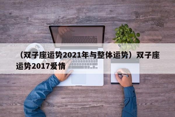 （双子座运势2021年与整体运势）双子座运势2017爱情