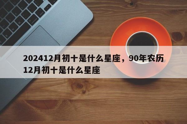 202412月初十是什么星座，90年农历12月初十是什么星座