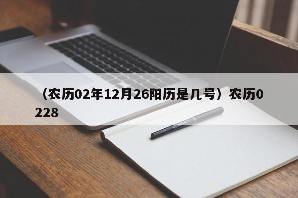 （农历02年12月26阳历是几号）农历0228