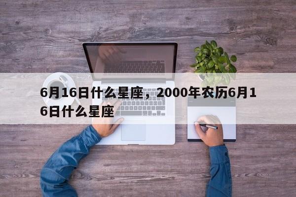 6月16日什么星座，2000年农历6月16日什么星座