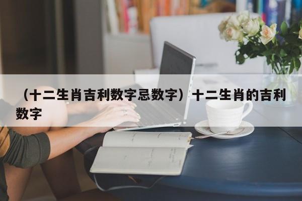 （十二生肖吉利数字忌数字）十二生肖的吉利数字