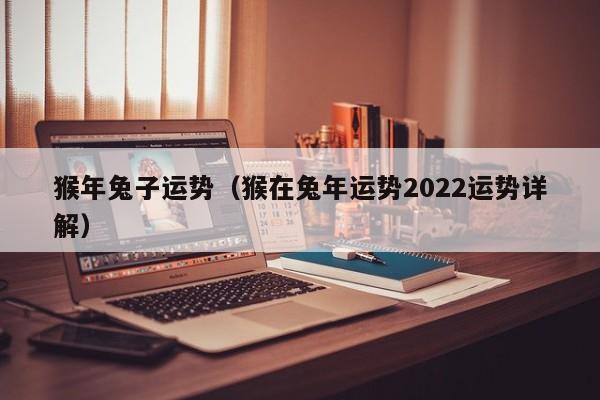 猴年兔子运势（猴在兔年运势2022运势详解）