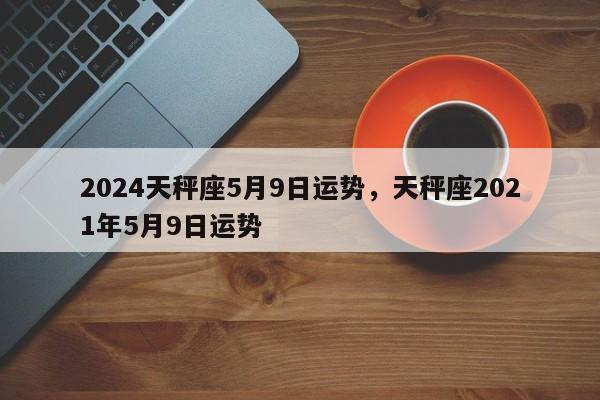 2024天秤座5月9日运势，天秤座2021年5月9日运势