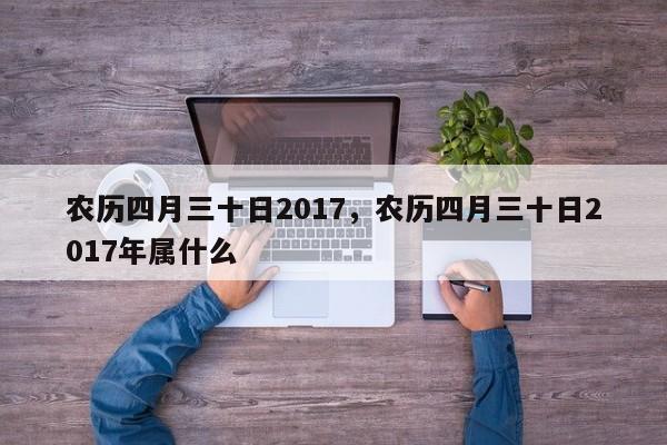 农历四月三十日2017，农历四月三十日2017年属什么