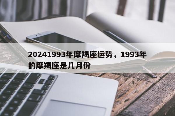 20241993年摩羯座运势，1993年的摩羯座是几月份