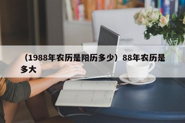 （1988年农历是阳历多少）88年农历是多大