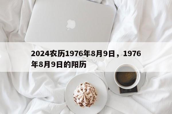 2024农历1976年8月9日，1976年8月9日的阳历