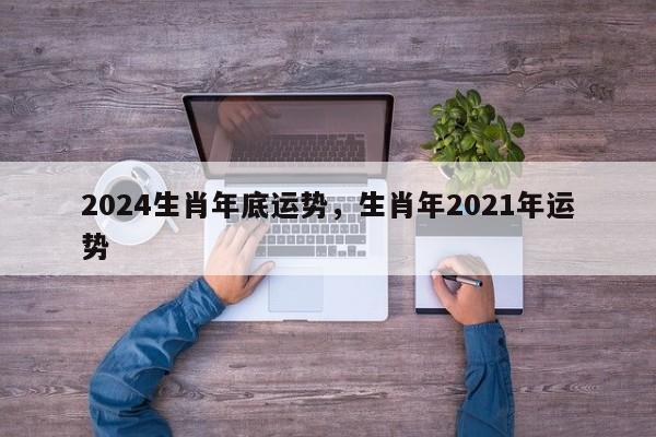 2024生肖年底运势，生肖年2021年运势