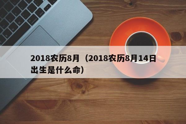 2018农历8月（2018农历8月14日出生是什么命）