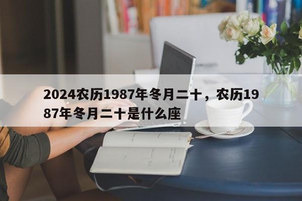 2024农历1987年冬月二十，农历1987年冬月二十是什么座