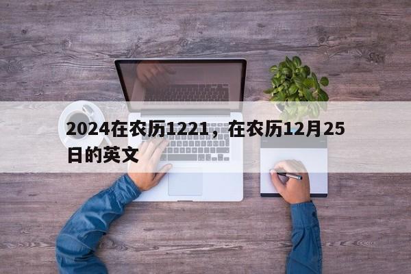 2024在农历1221，在农历12月25日的英文