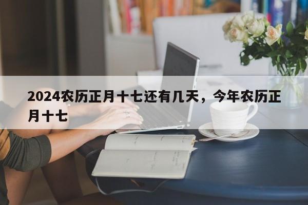 2024农历正月十七还有几天，今年农历正月十七