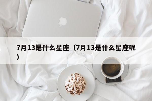 7月13是什么星座（7月13是什么星座呢）