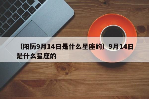 （阳历9月14日是什么星座的）9月14日是什么星座的