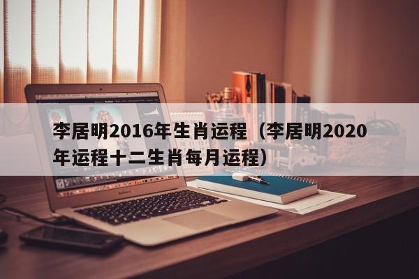 李居明2016年生肖运程（李居明2020年运程十二生肖每月运程）