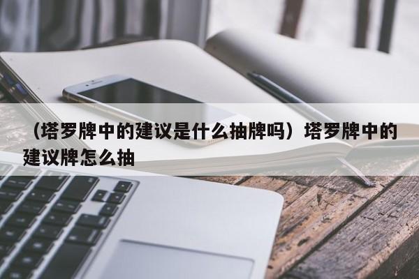 （塔罗牌中的建议是什么抽牌吗）塔罗牌中的建议牌怎么抽