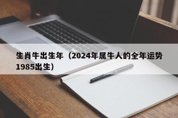 生肖牛出生年（2024年属牛人的全年运势1985出生）