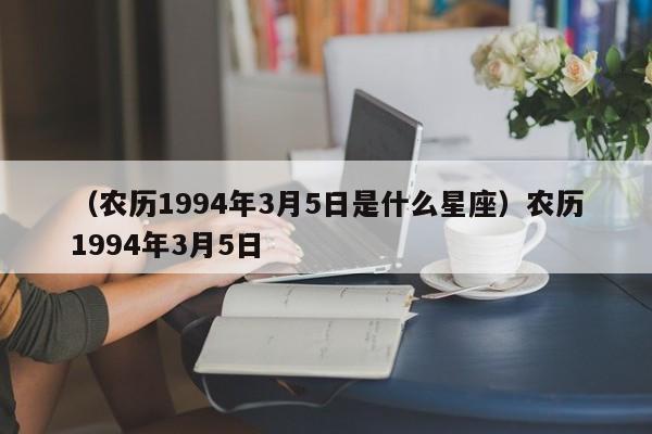 （农历1994年3月5日是什么星座）农历1994年3月5日