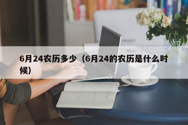 6月24农历多少（6月24的农历是什么时候）