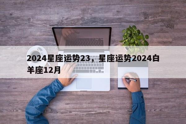 2024星座运势23，星座运势2024白羊座12月