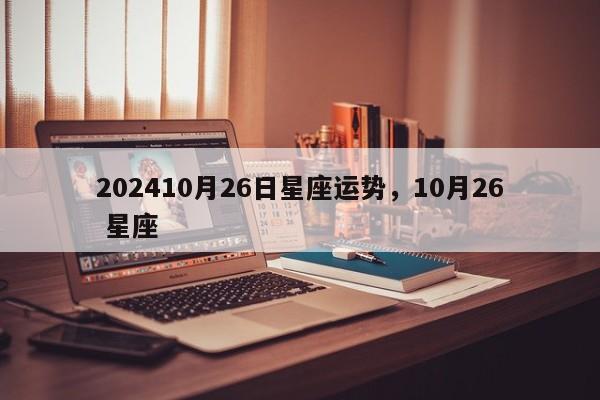 202410月26日星座运势，10月26 星座