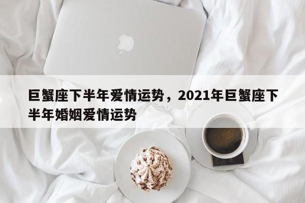 巨蟹座下半年爱情运势，2021年巨蟹座下半年婚姻爱情运势