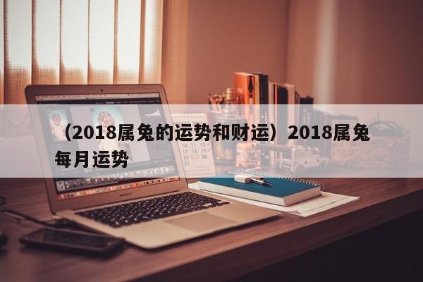 （2018属兔的运势和财运）2018属兔每月运势