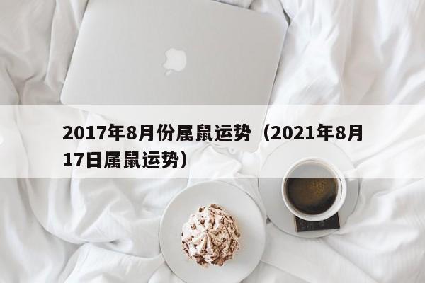 2017年8月份属鼠运势（2021年8月17日属鼠运势）